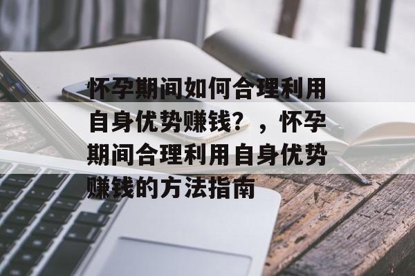 怀孕期间如何合理利用自身优势赚钱？，怀孕期间合理利用自身优势赚钱的方法指南