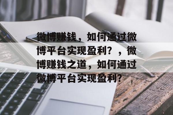 微博赚钱，如何通过微博平台实现盈利？，微博赚钱之道，如何通过微博平台实现盈利？