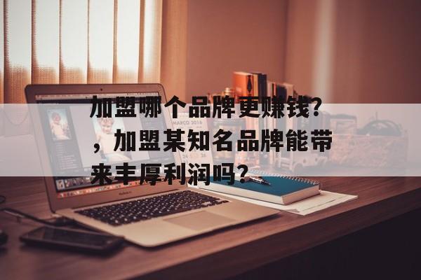 加盟哪个品牌更赚钱？，加盟某知名品牌能带来丰厚利润吗？