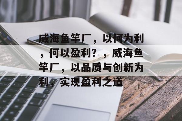 威海鱼竿厂，以何为利，何以盈利？，威海鱼竿厂，以品质与创新为利，实现盈利之道