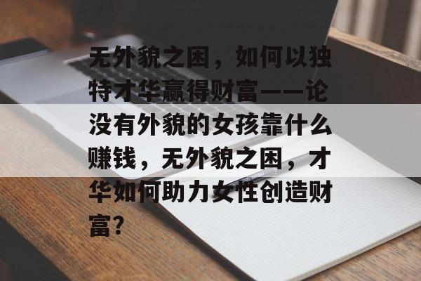 无外貌之困，如何以独特才华赢得财富——论没有外貌的女孩靠什么赚钱，无外貌之困，才华如何助力女性创造财富？