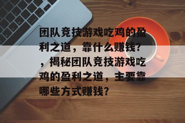 团队竞技游戏吃鸡的盈利之道，靠什么赚钱？，揭秘团队竞技游戏吃鸡的盈利之道，主要靠哪些方式赚钱？