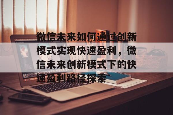 微信未来如何通过创新模式实现快速盈利，微信未来创新模式下的快速盈利路径探索