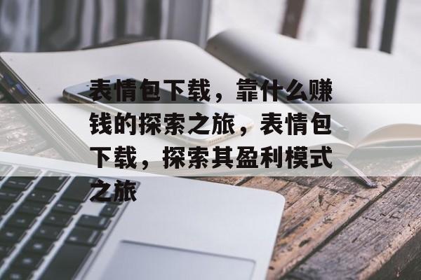 表情包下载，靠什么赚钱的探索之旅，表情包下载，探索其盈利模式之旅