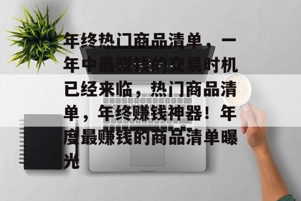 年终热门商品清单，一年中最赚钱的交易时机已经来临，热门商品清单，年终赚钱神器！年度最赚钱的商品清单曝光