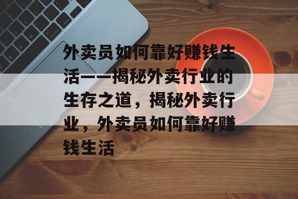 外卖员如何靠好赚钱生活——揭秘外卖行业的生存之道，揭秘外卖行业，外卖员如何靠好赚钱生活