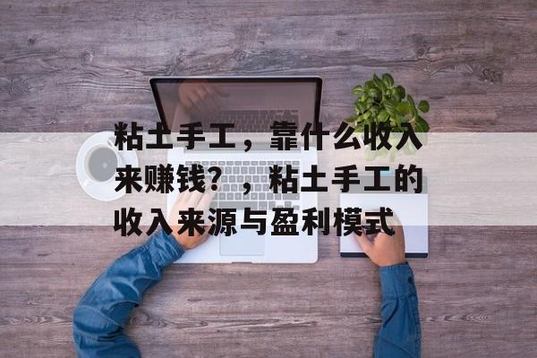 粘土手工，靠什么收入来赚钱？，粘土手工的收入来源与盈利模式