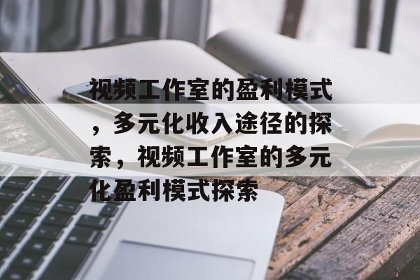 视频工作室的盈利模式，多元化收入途径的探索，视频工作室的多元化盈利模式探索