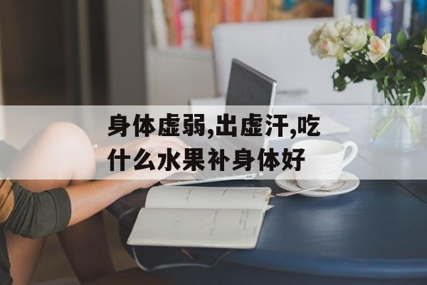 身体虚弱,出虚汗,吃什么水果补身体好