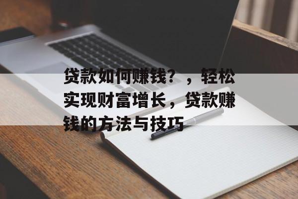 贷款如何赚钱？，轻松实现财富增长，贷款赚钱的方法与技巧