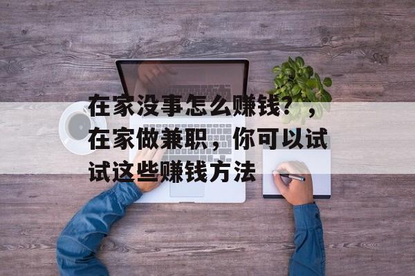 在家没事怎么赚钱？，在家做兼职，你可以试试这些赚钱方法