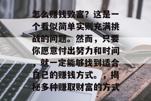 怎么赚钱致富？这是一个看似简单实则充满挑战的问题。然而，只要你愿意付出努力和时间，就一定能够找到适合自己的赚钱方式。，揭秘多种赚取财富的方式