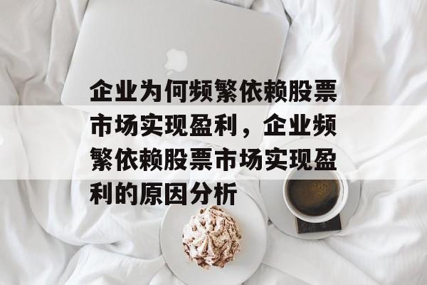 企业为何频繁依赖股票市场实现盈利，企业频繁依赖股票市场实现盈利的原因分析