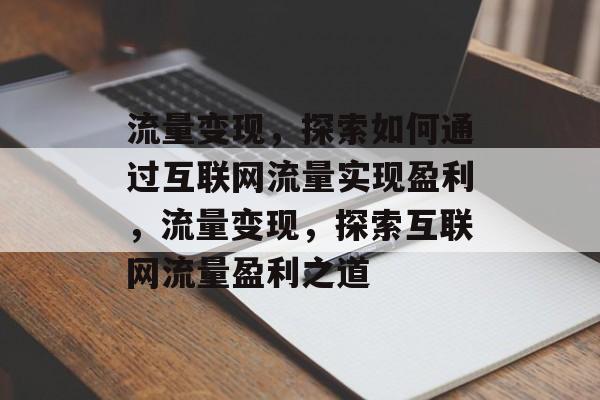 流量变现，探索如何通过互联网流量实现盈利，流量变现，探索互联网流量盈利之道