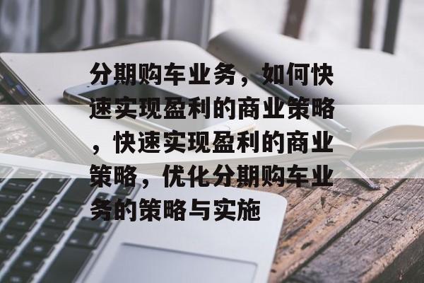 分期购车业务，如何快速实现盈利的商业策略，快速实现盈利的商业策略，优化分期购车业务的策略与实施