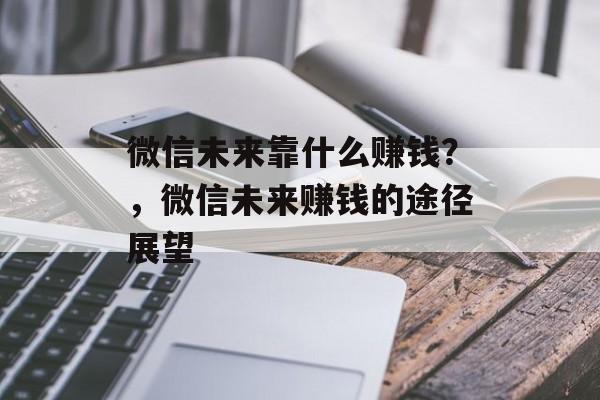 微信未来靠什么赚钱？，微信未来赚钱的途径展望