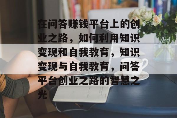 在问答赚钱平台上的创业之路，如何利用知识变现和自我教育，知识变现与自我教育，问答平台创业之路的智慧之光