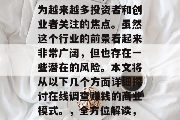 在线调查赚钱作为一种新的创业模式，正在成为越来越多投资者和创业者关注的焦点。虽然这个行业的前景看起来非常广阔，但也存在一些潜在的风险。本文将从以下几个方面详细探讨在线调查赚钱的商业模式。，全方位解读，如何在互联网上进行有效的在线调查赚钱