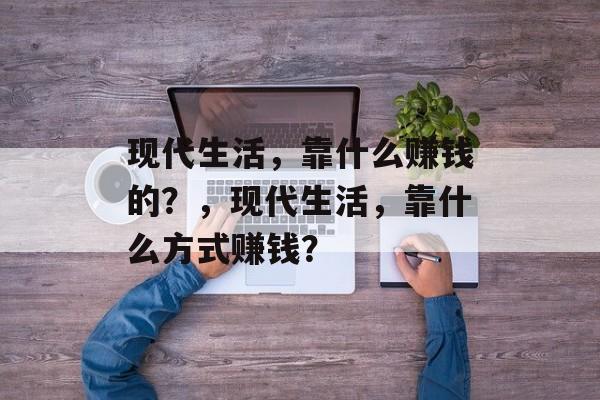 现代生活，靠什么赚钱的？，现代生活，靠什么方式赚钱？