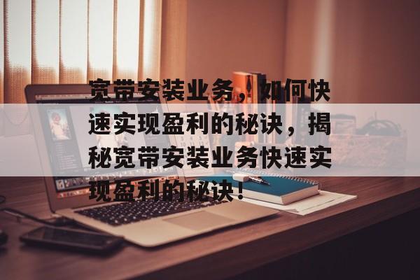 宽带安装业务，如何快速实现盈利的秘诀，揭秘宽带安装业务快速实现盈利的秘诀！