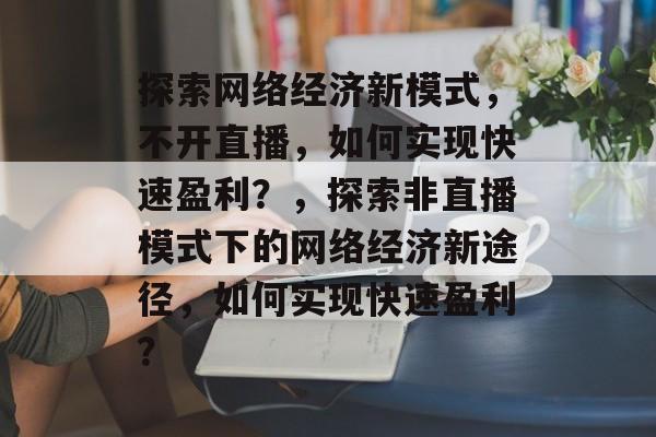 探索网络经济新模式，不开直播，如何实现快速盈利？，探索非直播模式下的网络经济新途径，如何实现快速盈利？