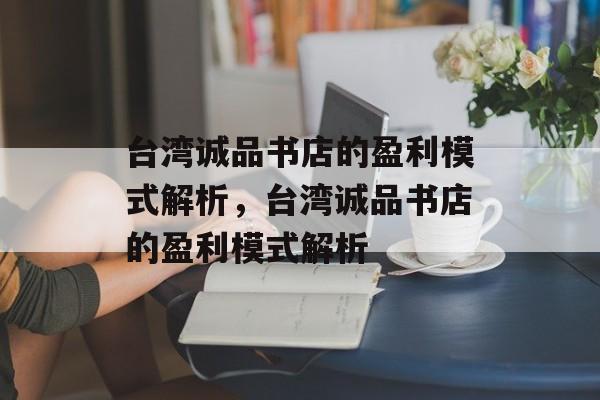 台湾诚品书店的盈利模式解析，台湾诚品书店的盈利模式解析