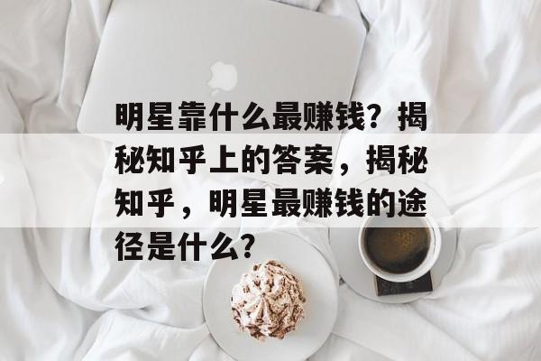 明星靠什么最赚钱？揭秘知乎上的答案，揭秘知乎，明星最赚钱的途径是什么？