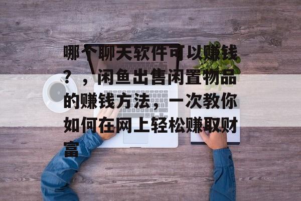 哪个聊天软件可以赚钱？，闲鱼出售闲置物品的赚钱方法，一次教你如何在网上轻松赚取财富