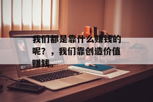 我们都是靠什么赚钱的呢？，我们靠创造价值赚钱。