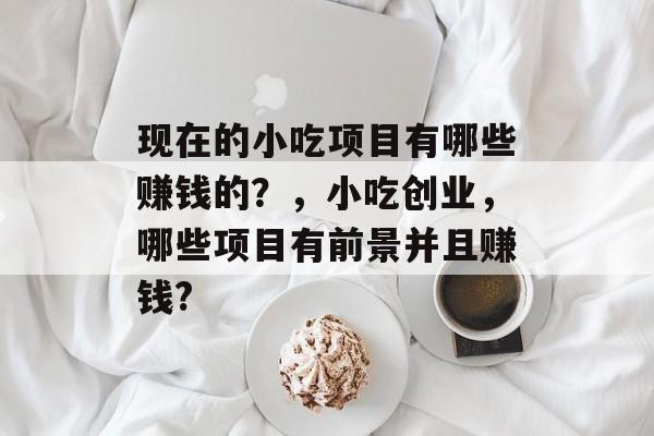 现在的小吃项目有哪些赚钱的？，小吃创业，哪些项目有前景并且赚钱?