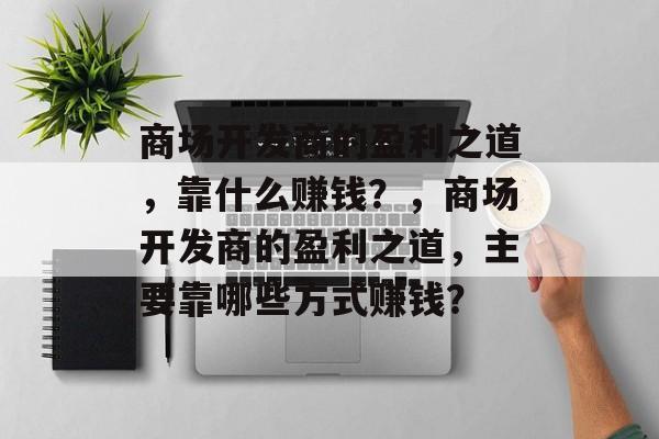 商场开发商的盈利之道，靠什么赚钱？，商场开发商的盈利之道，主要靠哪些方式赚钱？