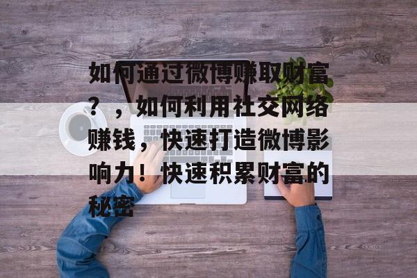 如何通过微博赚取财富？，如何利用社交网络赚钱，快速打造微博影响力！快速积累财富的秘密