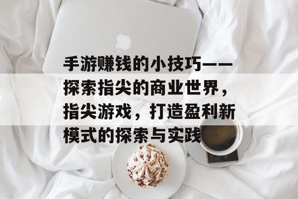 手游赚钱的小技巧——探索指尖的商业世界，指尖游戏，打造盈利新模式的探索与实践