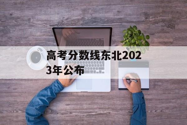 高考分数线东北2023年公布