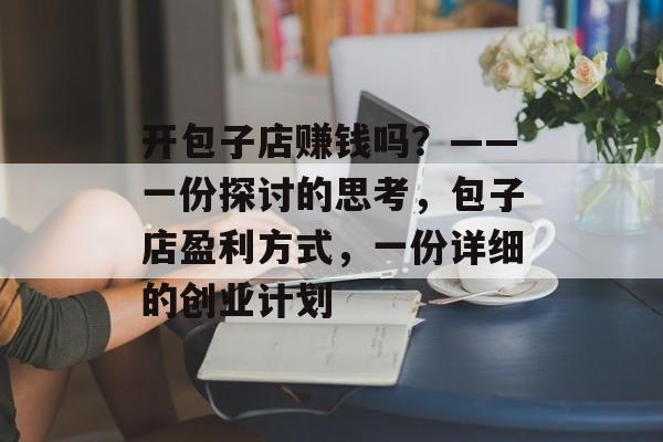 开包子店赚钱吗？——一份探讨的思考，包子店盈利方式，一份详细的创业计划