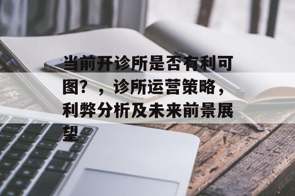 当前开诊所是否有利可图？，诊所运营策略，利弊分析及未来前景展望