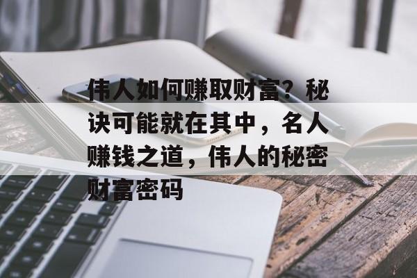 伟人如何赚取财富？秘诀可能就在其中，名人赚钱之道，伟人的秘密财富密码