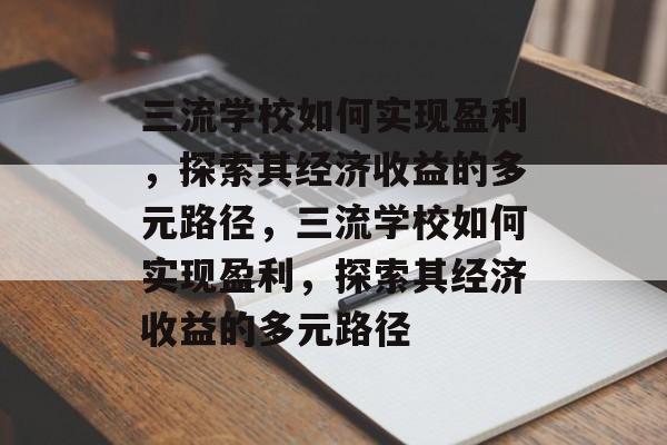 三流学校如何实现盈利，探索其经济收益的多元路径，三流学校如何实现盈利，探索其经济收益的多元路径