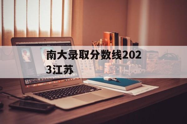 南大录取分数线2023江苏