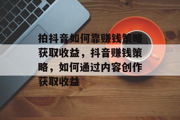 拍抖音如何靠赚钱策略获取收益，抖音赚钱策略，如何通过内容创作获取收益