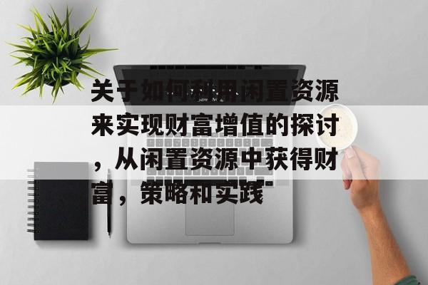 关于如何利用闲置资源来实现财富增值的探讨，从闲置资源中获得财富，策略和实践