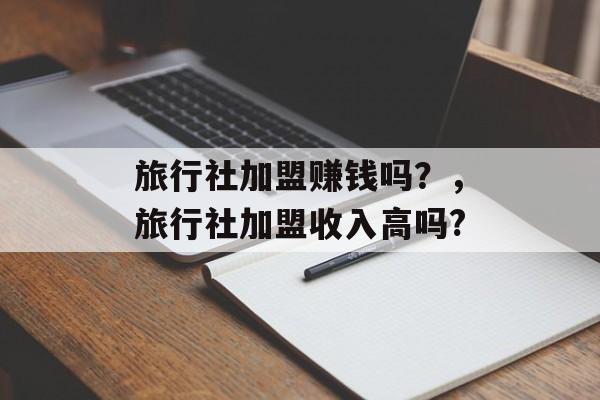 旅行社加盟赚钱吗？，旅行社加盟收入高吗?