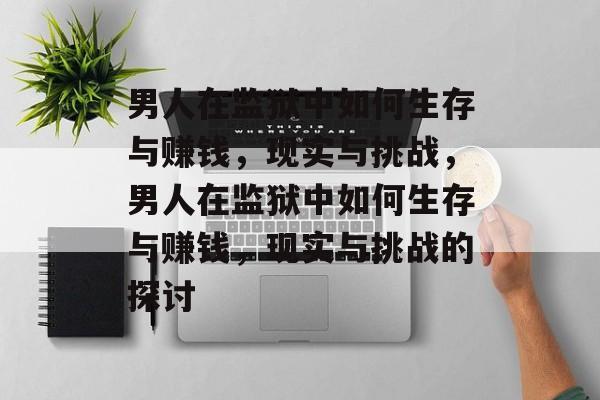 男人在监狱中如何生存与赚钱，现实与挑战，男人在监狱中如何生存与赚钱，现实与挑战的探讨