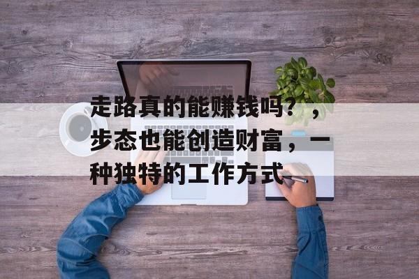 走路真的能赚钱吗？，步态也能创造财富，一种独特的工作方式