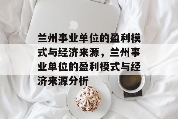 兰州事业单位的盈利模式与经济来源，兰州事业单位的盈利模式与经济来源分析