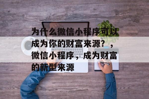 为什么微信小程序可以成为你的财富来源？，微信小程序，成为财富的新型来源