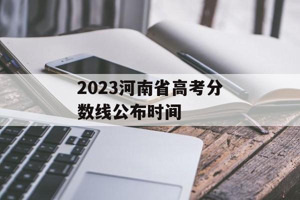 2023河南省高考分数线公布时间