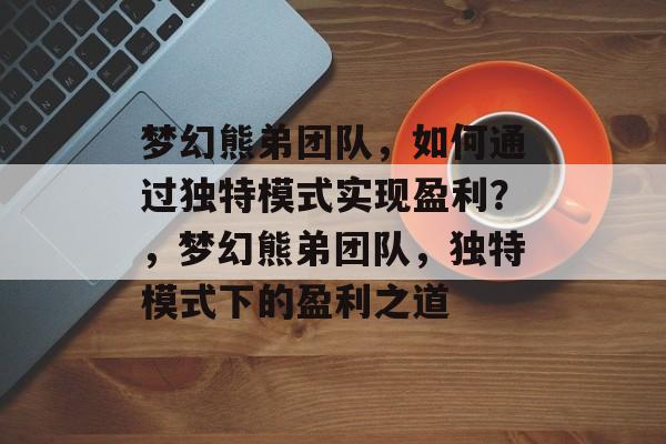 梦幻熊弟团队，如何通过独特模式实现盈利？，梦幻熊弟团队，独特模式下的盈利之道