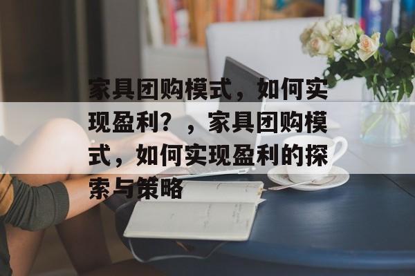 家具团购模式，如何实现盈利？，家具团购模式，如何实现盈利的探索与策略