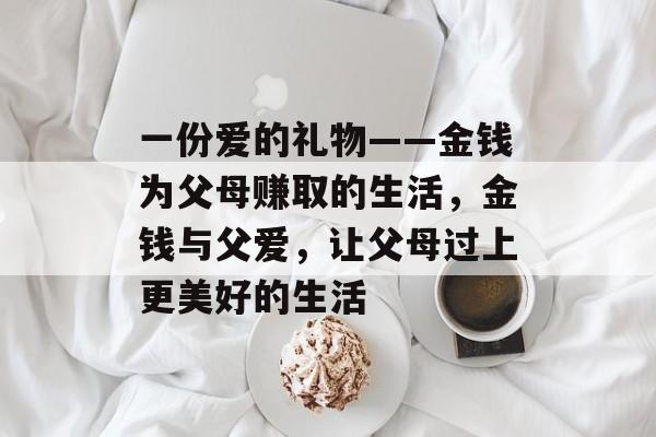 一份爱的礼物——金钱为父母赚取的生活，金钱与父爱，让父母过上更美好的生活